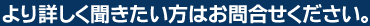 より詳しく聞きたい方はお問合せください。